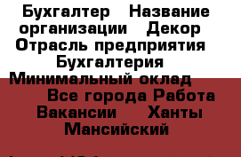 Бухгалтер › Название организации ­ Декор › Отрасль предприятия ­ Бухгалтерия › Минимальный оклад ­ 18 000 - Все города Работа » Вакансии   . Ханты-Мансийский